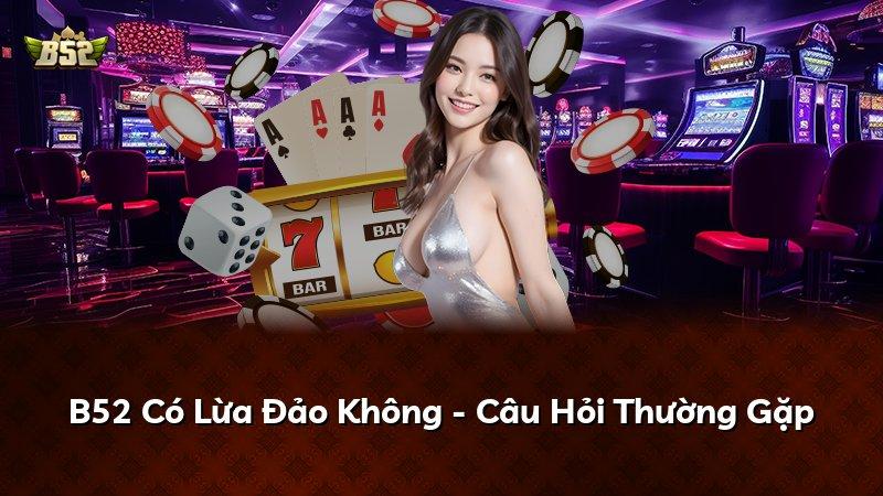 B52 Có Lừa Đảo Không - Câu Hỏi Thường Gặp